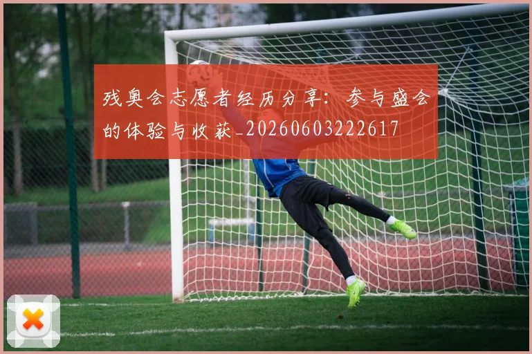 残奥会志愿者经历分享：参与盛会的体验与收获_20260603222617