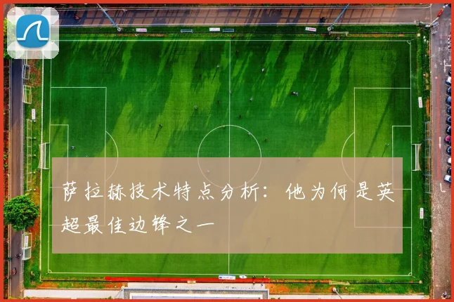 萨拉赫技术特点分析：他为何是英超最佳边锋之一