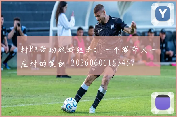 村BA带动旅游经济:一个赛带火一座村的案例_20260606153457