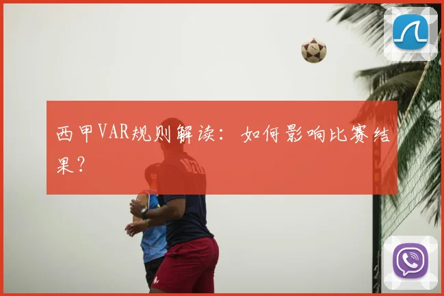 西甲VAR规则解读:如何影响比赛结果?