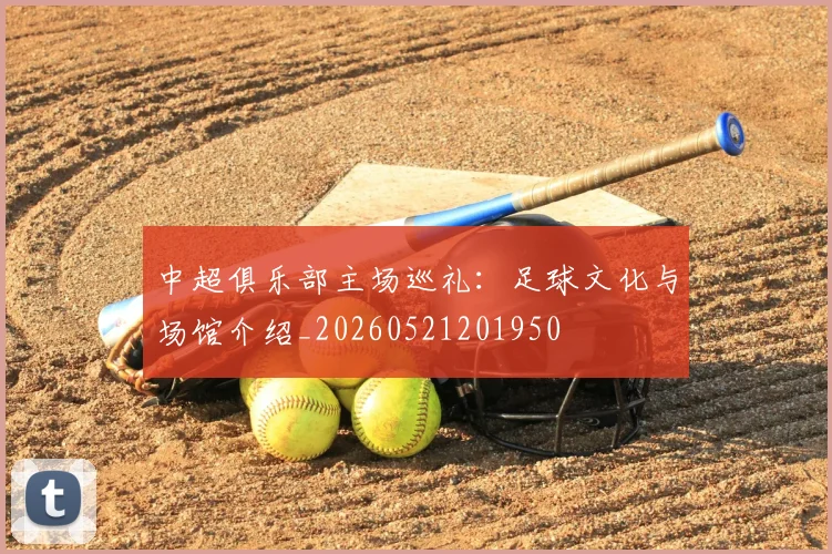 中超俱乐部主场巡礼:足球文化与场馆介绍_20260521201950