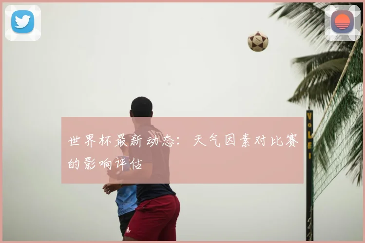 世界杯最新动态:天气因素对比赛的影响评估