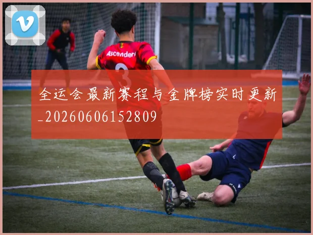 全运会最新赛程与金牌榜实时更新_20260606152809