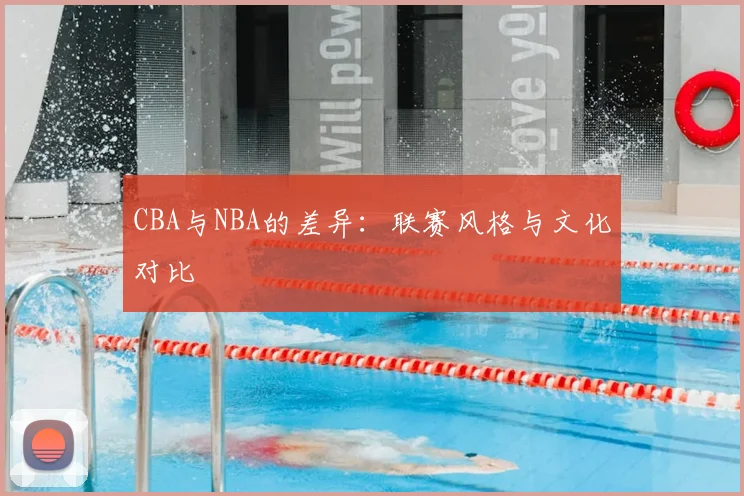 CBA与NBA的差异:联赛风格与文化对比