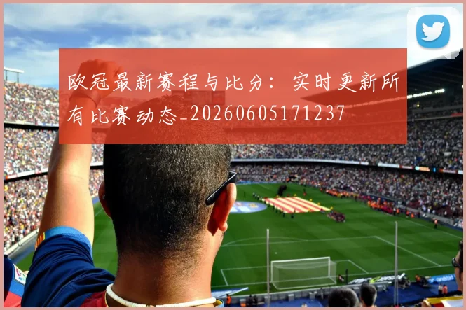 欧冠最新赛程与比分:实时更新所有比赛动态_20260605171237
