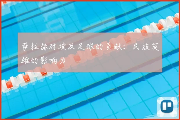 萨拉赫对埃及足球的贡献:民族英雄的影响力