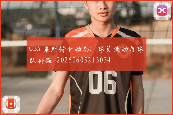 CBA 最新转会动态:球员流动与球队补强_20260605213034