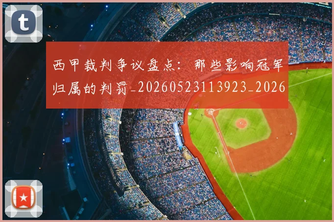 西甲裁判争议盘点:那些影响冠军归属的判罚_20260523113923_20260703181915