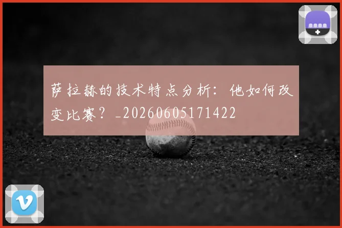 萨拉赫的技术特点分析:他如何改变比赛?_20260605171422