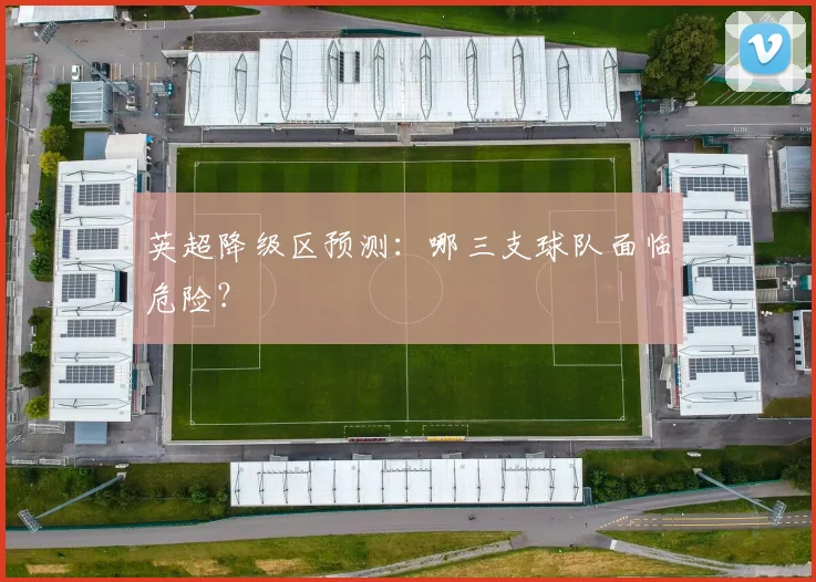 英超降级区预测:哪三支球队面临危险?