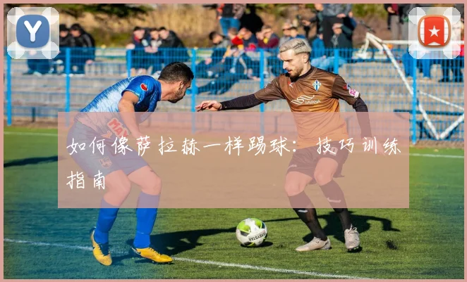如何像萨拉赫一样踢球:技巧训练指南