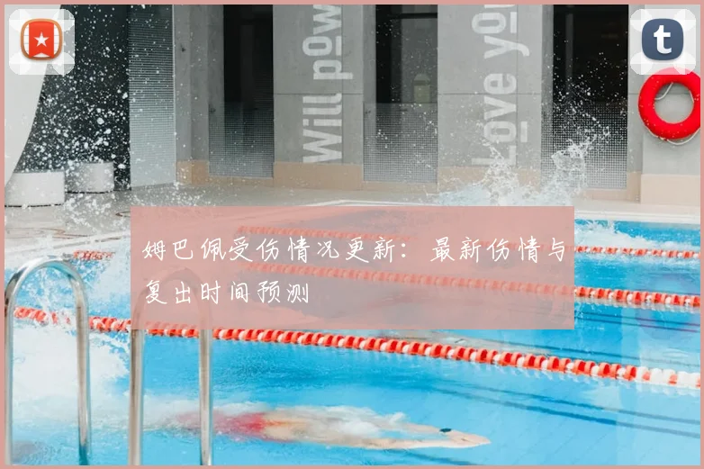 姆巴佩受伤情况更新:最新伤情与复出时间预测