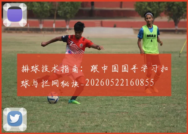 排球技术指南:跟中国国手学习扣球与拦网秘诀_20260522160855
