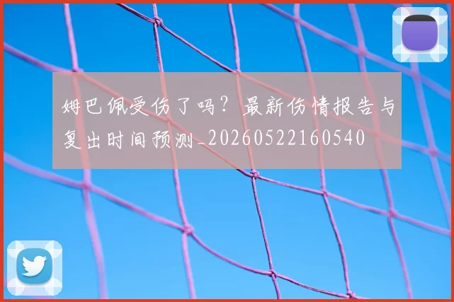 姆巴佩受伤了吗？最新伤情报告与复出时间预测_20260522160540