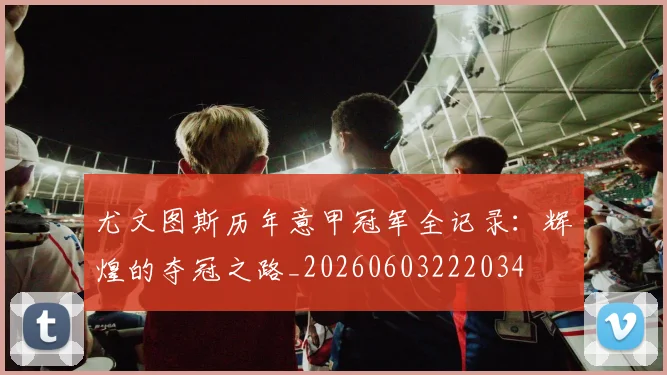 尤文图斯历年意甲冠军全记录:辉煌的夺冠之路_20260603222034