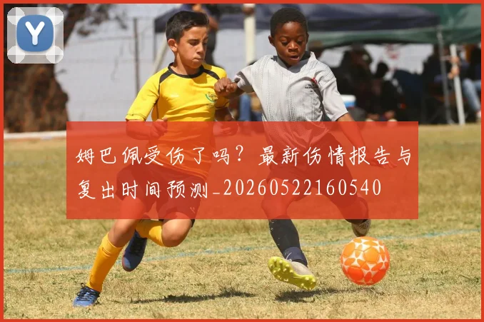 姆巴佩受伤了吗?最新伤情报告与复出时间预测_20260522160540