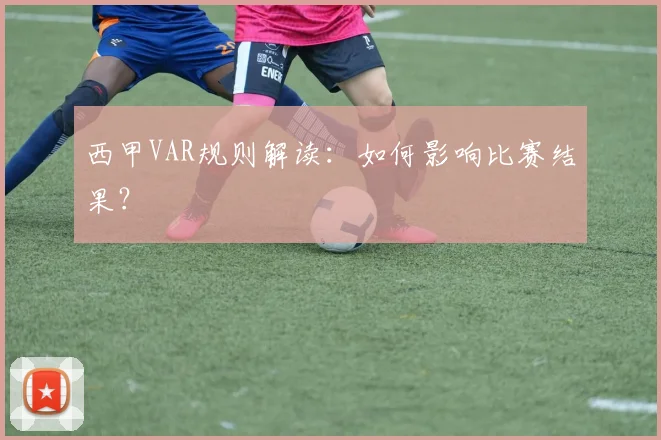 西甲VAR规则解读：如何影响比赛结果？