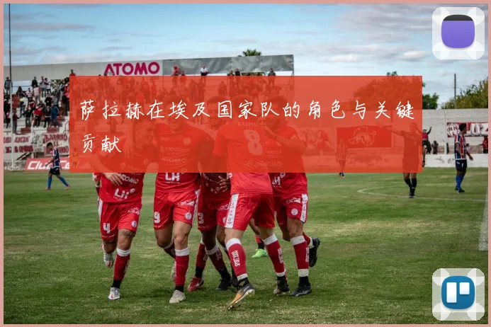 萨拉赫在埃及国家队的角色与关键贡献