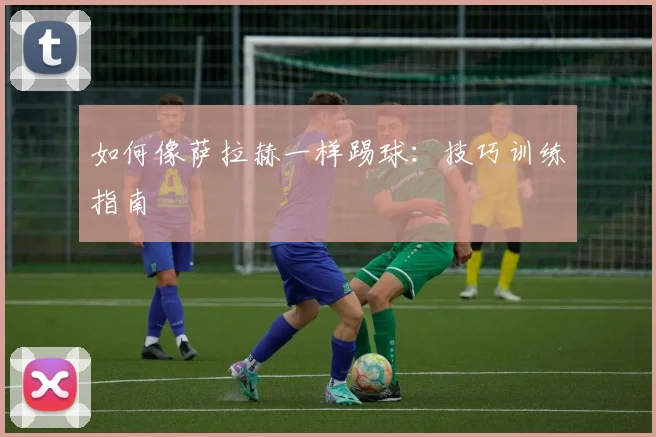 如何像萨拉赫一样踢球:技巧训练指南