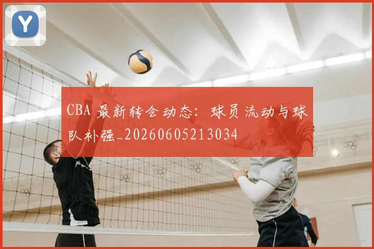 CBA 最新转会动态:球员流动与球队补强_20260605213034