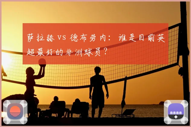 萨拉赫 vs 德布劳内:谁是目前英超最好的非洲球员?
