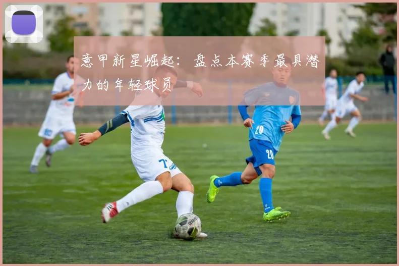 意甲新星崛起：盘点本赛季最具潜力的年轻球员