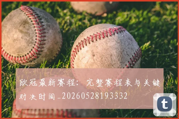 欧冠最新赛程:完整赛程表与关键对决时间_20260528193332