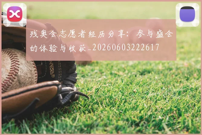 残奥会志愿者经历分享:参与盛会的体验与收获_20260603222617