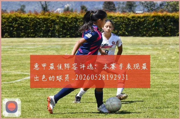 意甲最佳阵容评选:本赛季表现最出色的球员_20260528192931