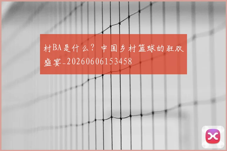 村BA是什么?中国乡村篮球的狂欢盛宴_20260606153458