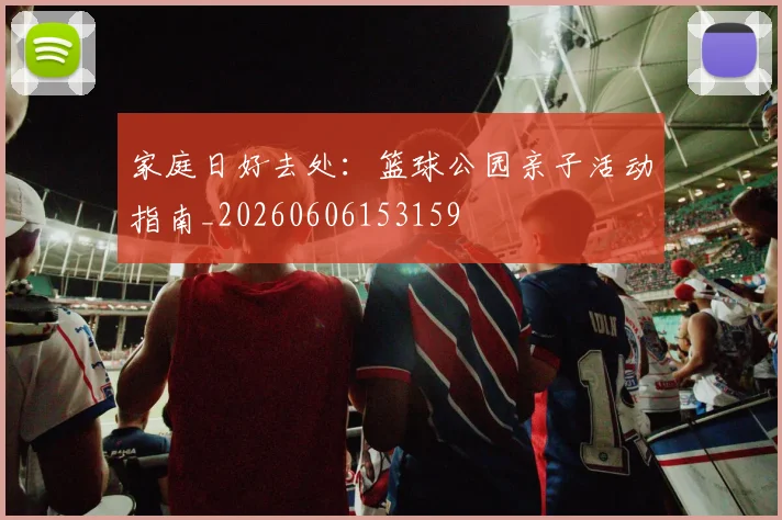 家庭日好去处:篮球公园亲子活动指南_20260606153159