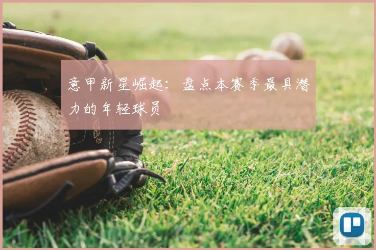 意甲新星崛起：盘点本赛季最具潜力的年轻球员
