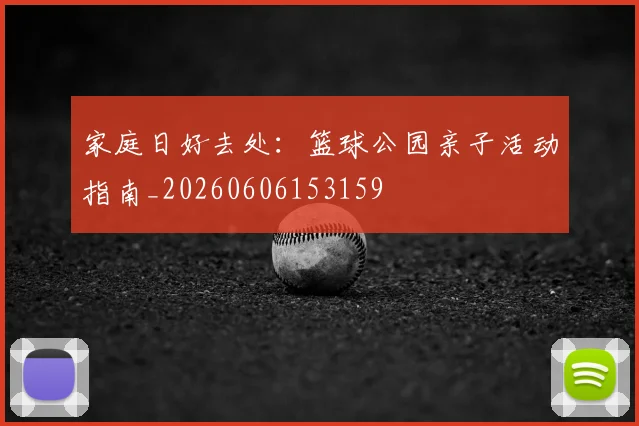 家庭日好去处:篮球公园亲子活动指南_20260606153159