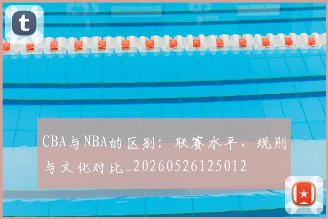 CBA与NBA的区别:联赛水平、规则与文化对比_20260526125012